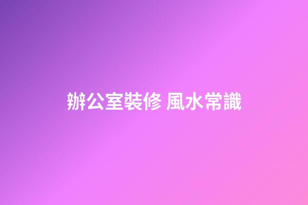 辦公室裝修 風水常識